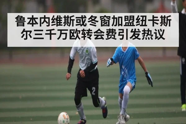 鲁本内维斯或冬窗加盟纽卡斯尔三千万欧转会费引发热议