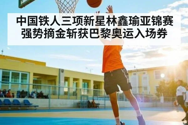 中国铁人三项新星林鑫瑜亚锦赛强势摘金斩获巴黎奥运入场券