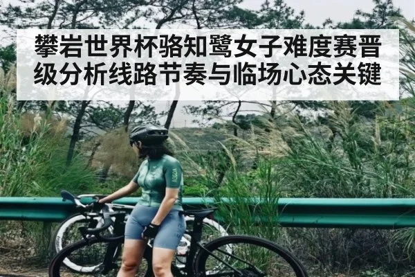 攀岩世界杯骆知鹭女子难度赛晋级分析线路节奏与临场心态关键
